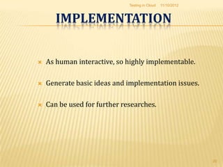 Testing in Cloud   11/10/2012



       IMPLEMENTATION


   As human interactive, so highly implementable.

   Generate basic ideas and implementation issues.

   Can be used for further researches.




                                                              20
 