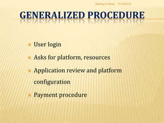 Testing in Cloud   11/10/2012



GENERALIZED PROCEDURE

    User login

    Asks for platform, resources

    Application review and platform
     configuration

    Payment procedure


                                                           7
 