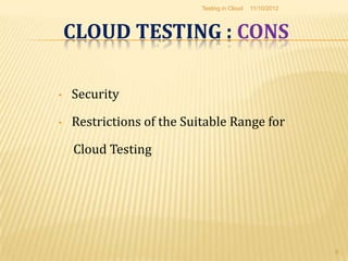 Testing in Cloud   11/10/2012



    CLOUD TESTING : CONS

•   Security

•   Restrictions of the Suitable Range for

    Cloud Testing




                                                           9
 