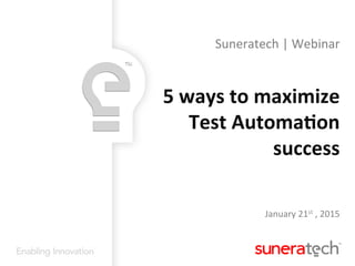 Suneratech	
  |	
  Webinar	
  
	
  
5	
  ways	
  to	
  maximize	
  
Test	
  Automa1on	
  
success	
  
	
  
	
  
January	
  21st	
  ,	
  2015	
  
	
  
 