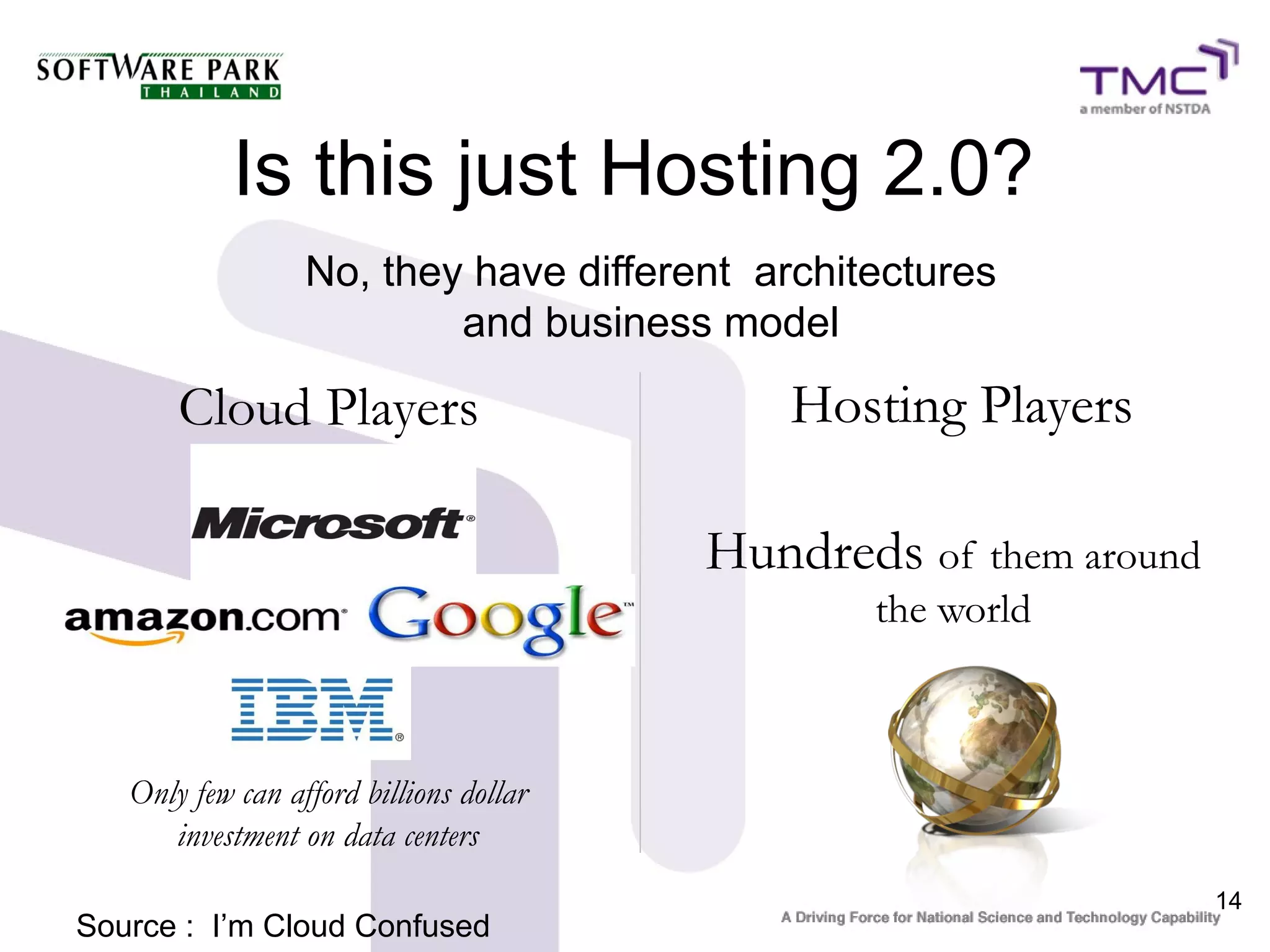Is this just Hosting 2.0?
                  No, they have different architectures
                          and business model

       Cloud Players                        Hosting Players

                                         Hundreds of them around
                                                the world



   Only few can afford billions dollar
      investment on data centers
                                                                   14
Source : I’m Cloud Confused
 