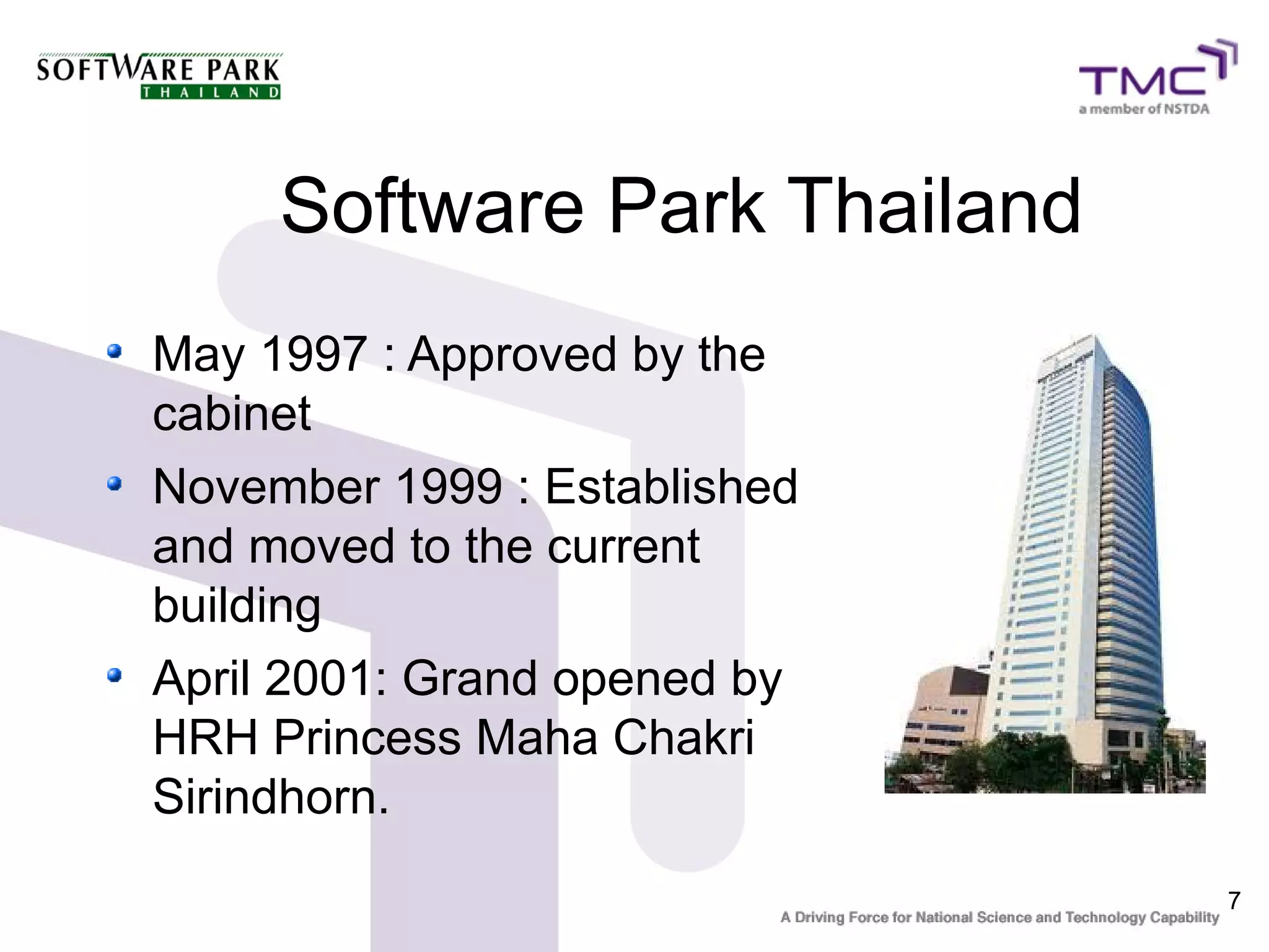 Software Park Thailand
May 1997 : Approved by the
cabinet
November 1999 : Established
and moved to the current
building
April 2001: Grand opened by
HRH Princess Maha Chakri
Sirindhorn.
                              7
 