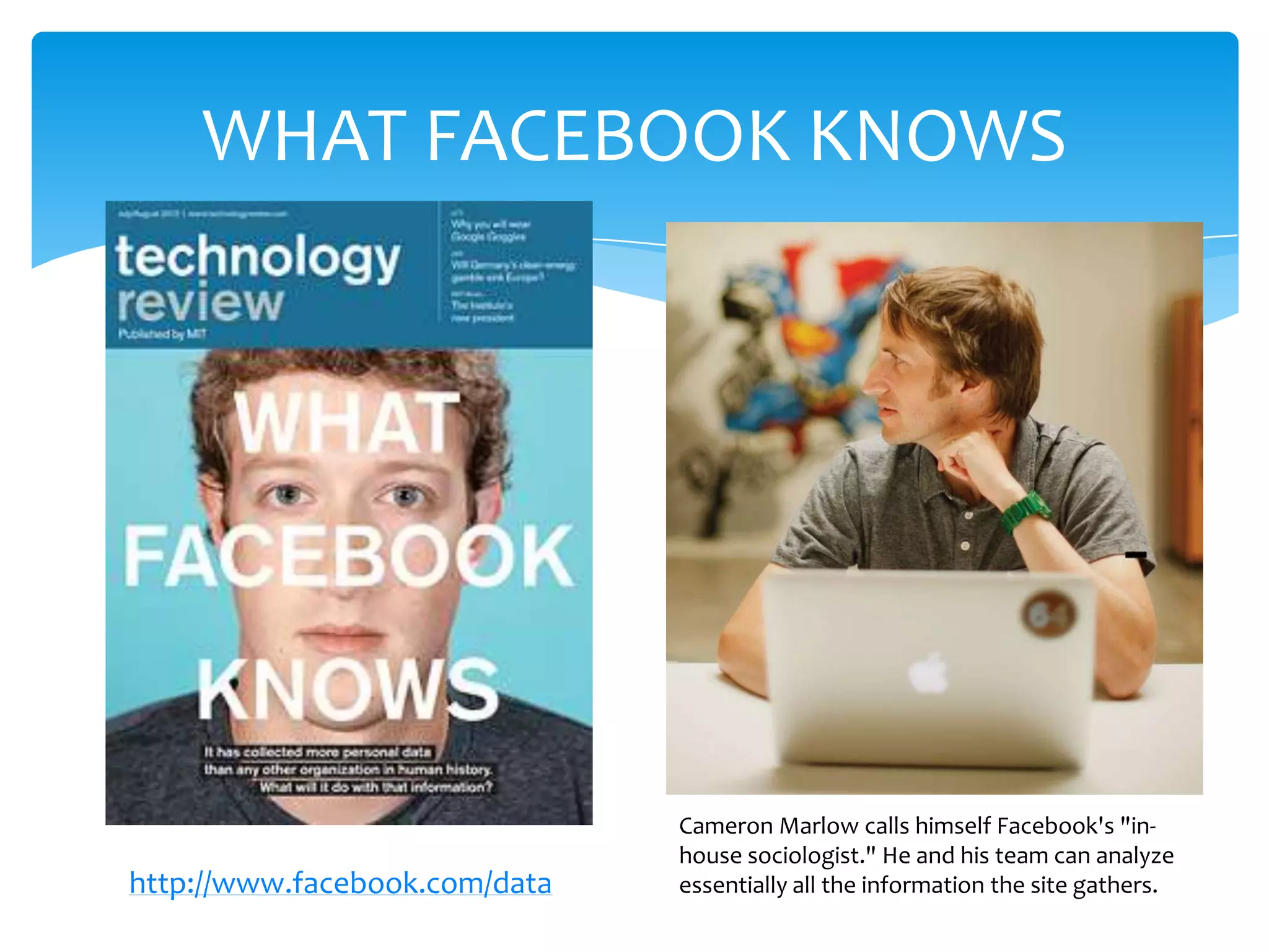 WHAT FACEBOOK KNOWS




                               Cameron Marlow calls himself Facebook's "in-
                               house sociologist." He and his team can analyze
http://www.facebook.com/data   essentially all the information the site gathers.
 