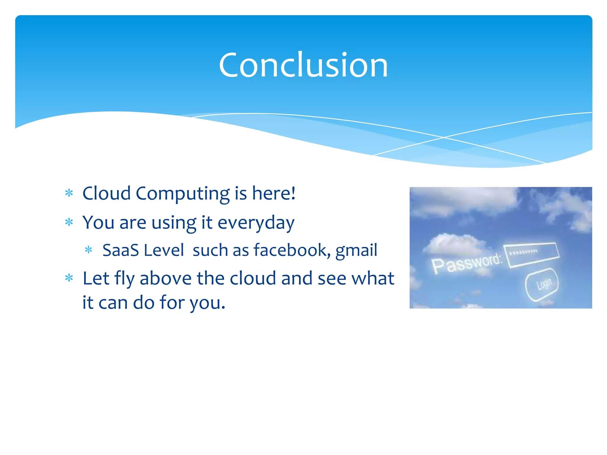 Conclusion


Cloud Computing is here!
You are using it everyday
  SaaS Level such as facebook, gmail
Let fly above the cloud and see what
it can do for you.
 