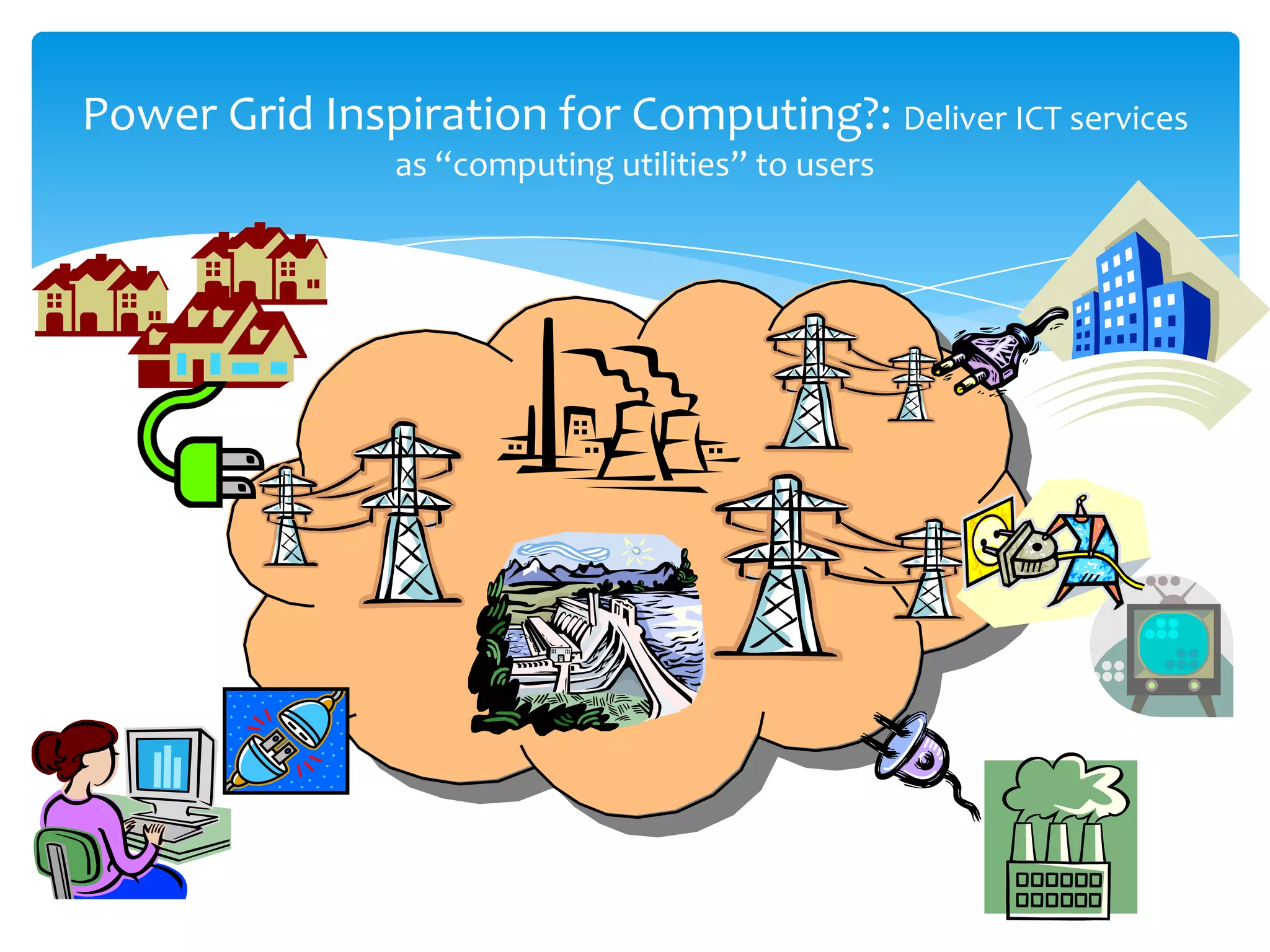 Power Grid Inspiration for Computing?: Deliver ICT services
                as “computing utilities” to users
 