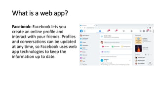What is a web app?
Facebook: Facebook lets you
create an online profile and
interact with your friends. Profiles
and conve...