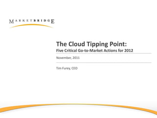 The Cloud Tipping Point:
Five Critical Go-to-Market Actions for 2012
November, 2011

Tim Furey, CEO
 