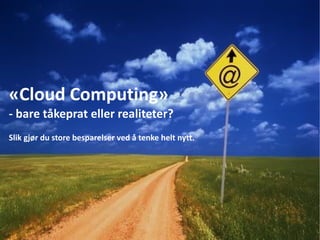 «Cloud Computing»
- bare tåkeprat eller realiteter?
Slik gjør du store besparelser ved å tenke helt nytt.
 