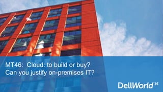 MT46: Cloud: to build or buy?
Can you justify on-premises IT?
 