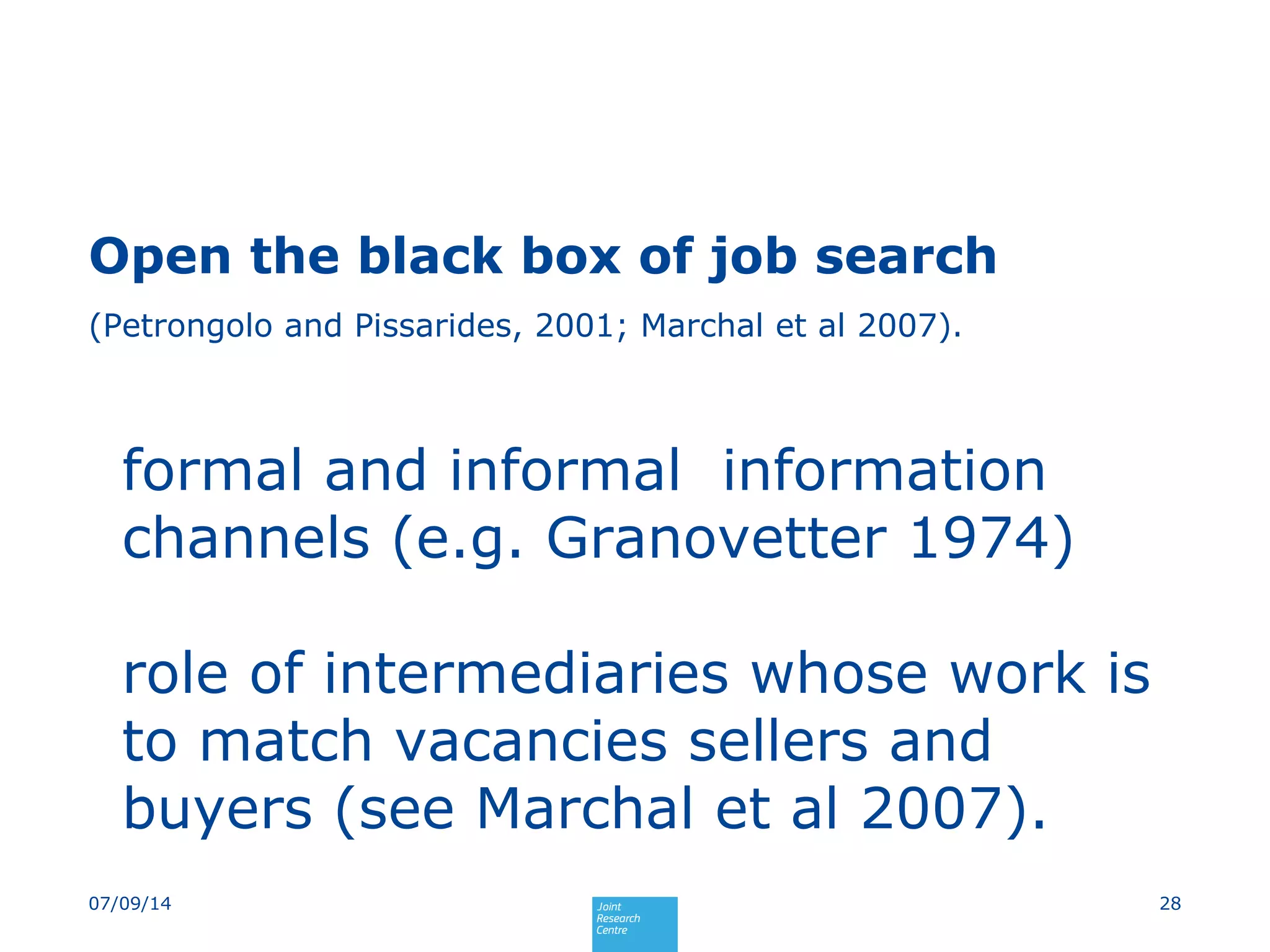 Open the black box of job search
(Petrongolo and Pissarides, 2001; Marchal et al 2007).
formal and informal information
channels (e.g. Granovetter 1974)
role of intermediaries whose work is
to match vacancies sellers and
buyers (see Marchal et al 2007).
2807/09/14
 