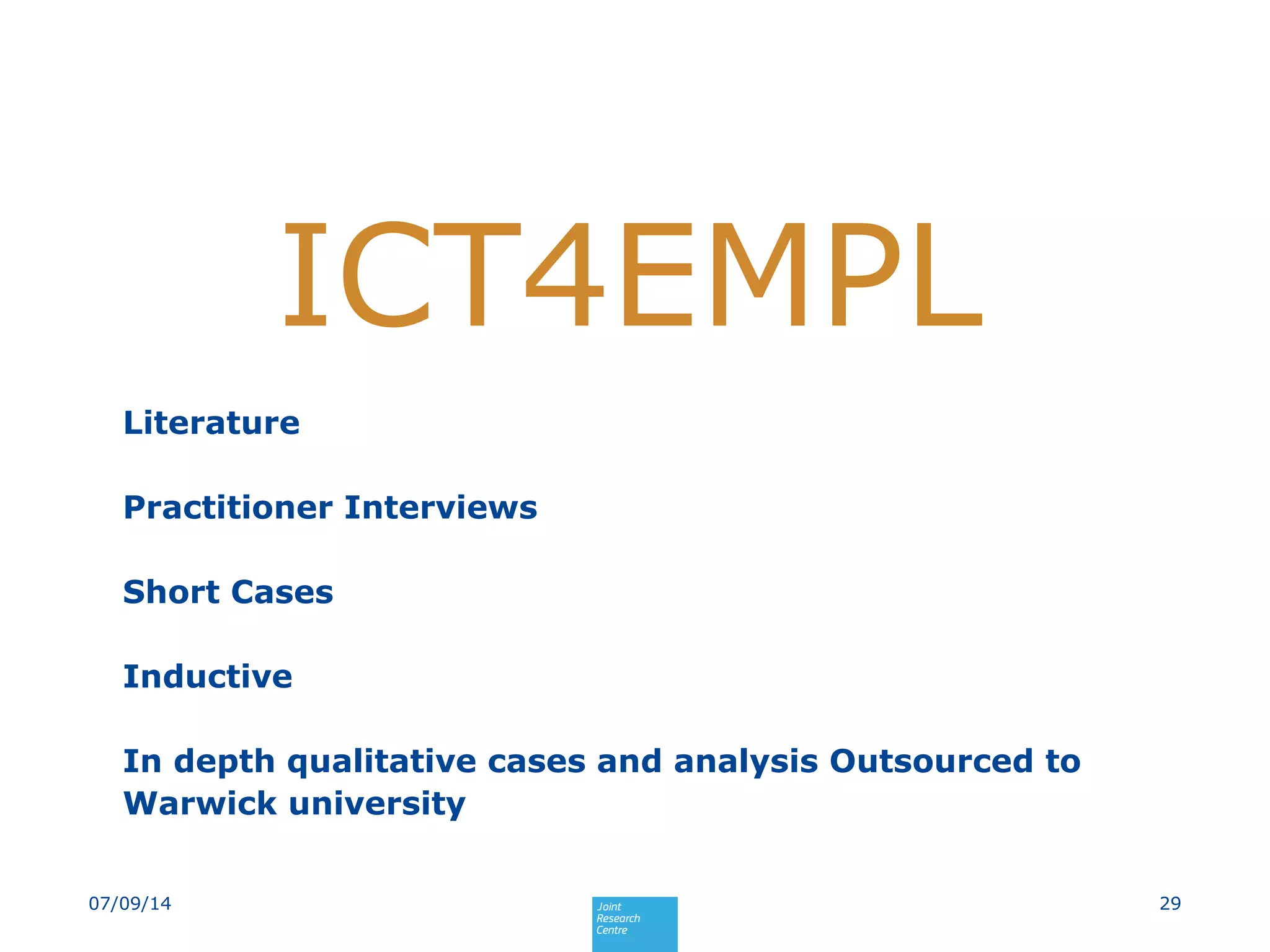 Literature
Practitioner Interviews
Short Cases
Inductive
In depth qualitative cases and analysis Outsourced to
Warwick university
2907/09/14
ICT4EMPL
 