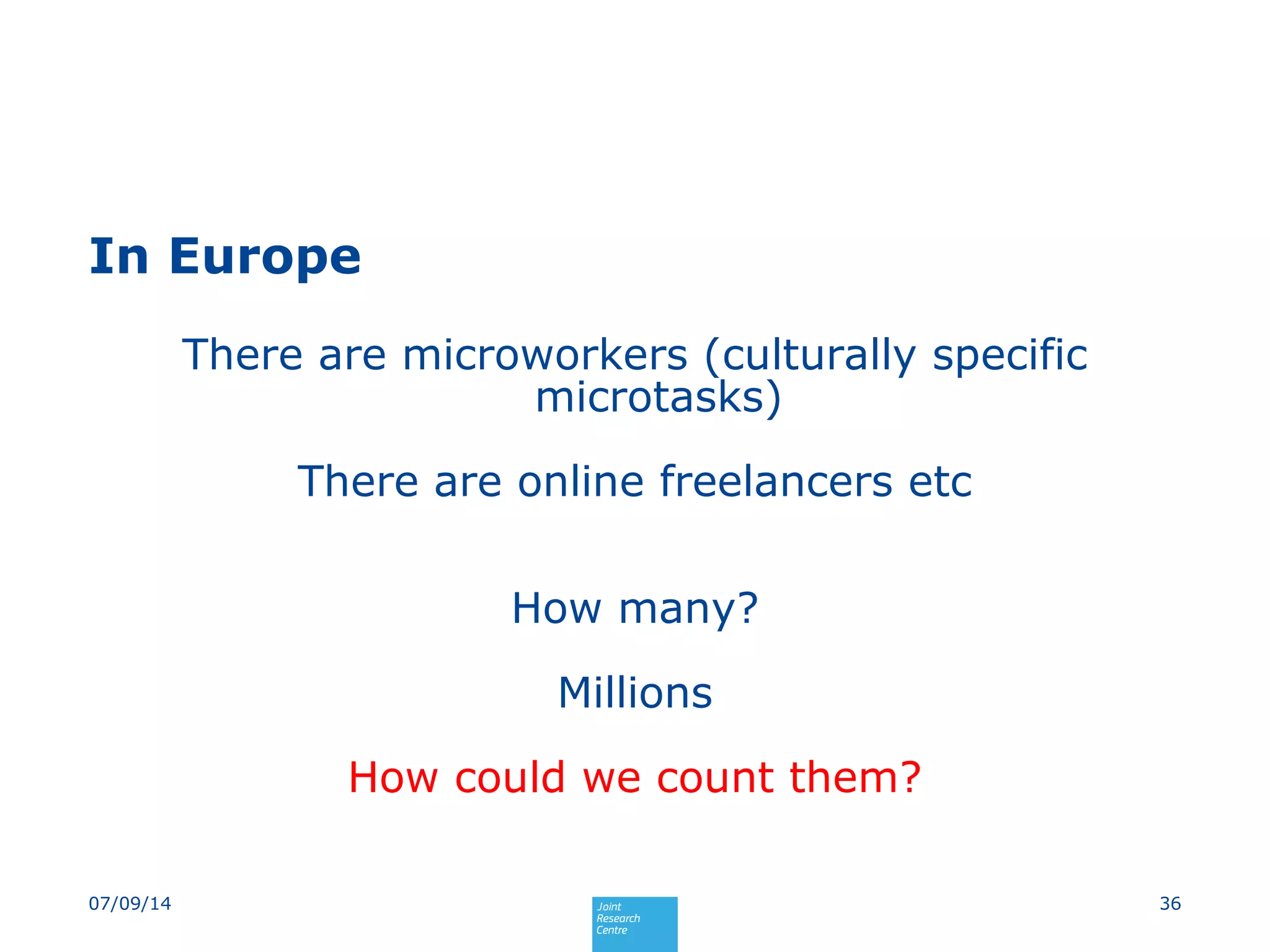 In Europe
There are microworkers (culturally specific
microtasks)
There are online freelancers etc
How many?
Millions
How could we count them?
3607/09/14
 