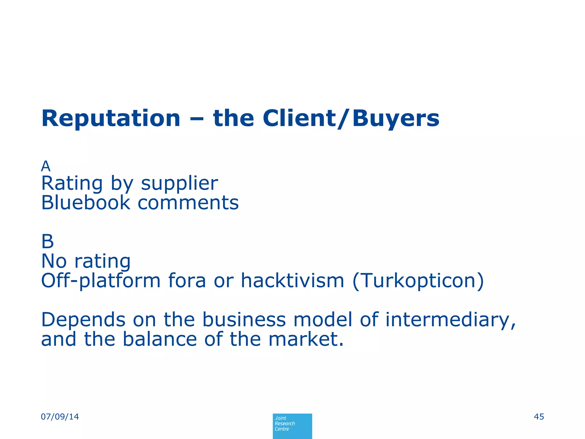 Reputation – the Client/Buyers
4507/09/14
A
Rating by supplier
Bluebook comments
B
No rating
Off-platform fora or hacktivism (Turkopticon)
Depends on the business model of intermediary,
and the balance of the market.
 