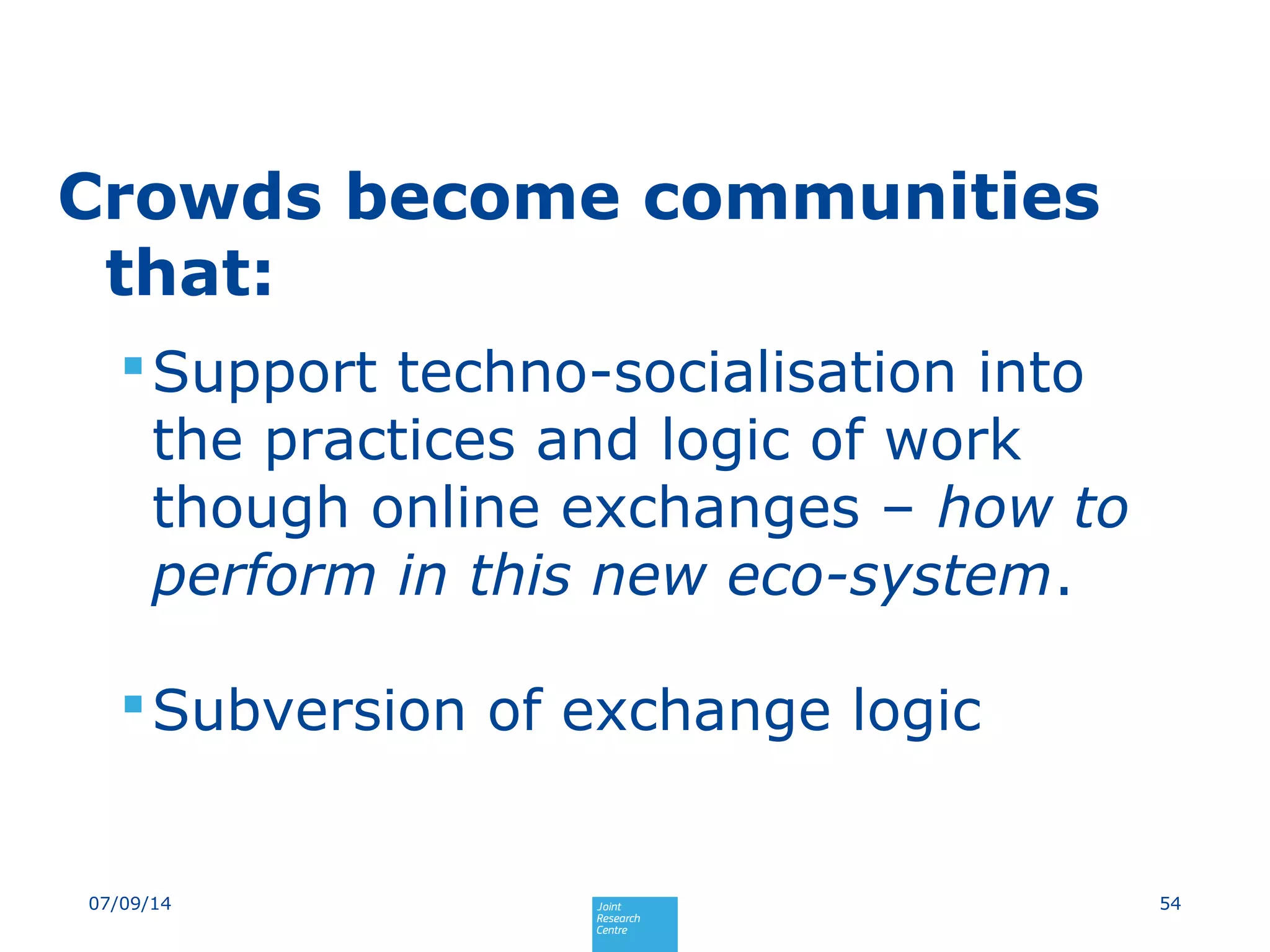 Crowds become communities
that:
Support techno-socialisation into
the practices and logic of work
though online exchanges – how to
perform in this new eco-system.
Subversion of exchange logic
5407/09/14
 