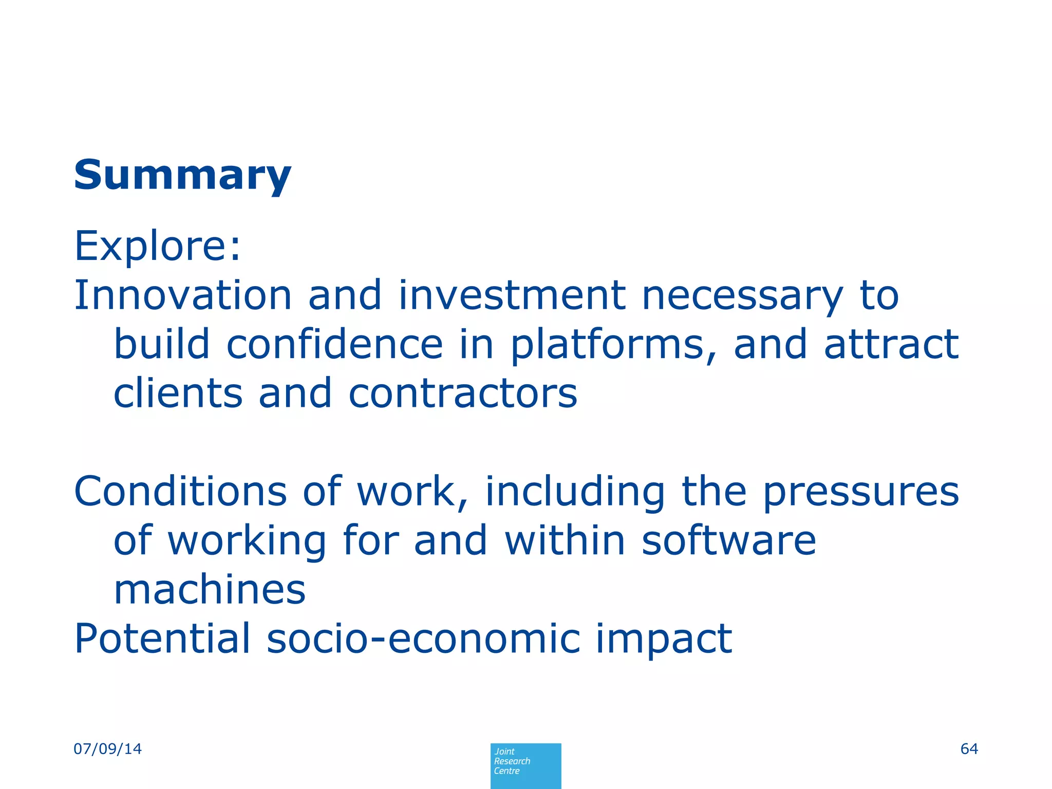 Summary
Explore:
Innovation and investment necessary to
build confidence in platforms, and attract
clients and contractors
Conditions of work, including the pressures
of working for and within software
machines
Potential socio-economic impact
6407/09/14
 