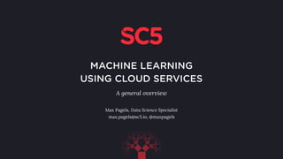 MACHINE LEARNING
USING CLOUD SERVICES
Max Pagels, Data Science Specialist
max.pagels@sc5.io, @maxpagels
12.6.2016
A general overview
 