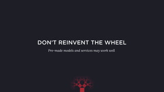 DON’T REINVENT THE WHEEL
Pre-made models and services may work well
 