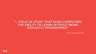 “… FIELD OF STUDY THAT GIVES COMPUTERS
THE ABILITY TO LEARN WITHOUT BEING
EXPLICITLY PROGRAMMED”
- Arthur Lee Samuel, 1959
 