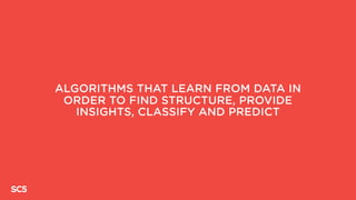 ALGORITHMS THAT LEARN FROM DATA IN
ORDER TO FIND STRUCTURE, PROVIDE
INSIGHTS, CLASSIFY AND PREDICT
 