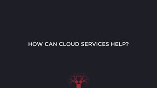 HOW CAN CLOUD SERVICES HELP?
 