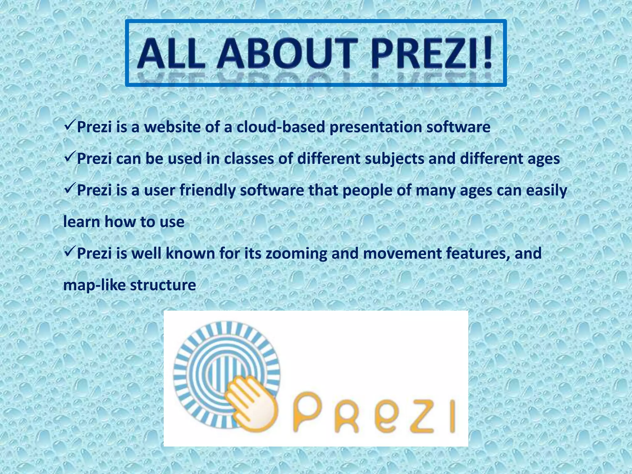 Prezi is a website of a cloud-based presentation software
Prezi can be used in classes of different subjects and different ages
Prezi is a user friendly software that people of many ages can easily
learn how to use
Prezi is well known for its zooming and movement features, and
map-like structure
 