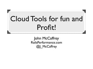 Cloud Tools for fun and
        Proﬁt!
        John McCaffrey
      RailsPerformance.com
          @J_McCaffrey
 