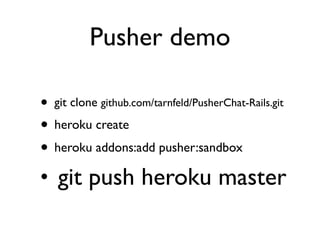 Pusher demo

• git clone github.com/tarnfeld/PusherChat-Rails.git
• heroku create
• heroku addons:add pusher:sandbox
• git push heroku master
 
