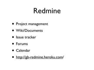 Redmine
• Project management
• Wiki/Documents
• Issue tracker
• Forums
• Calendar
• http://gb-redmine.heroku.com/
 