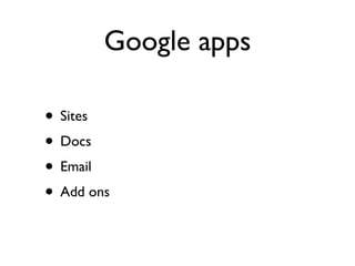 Google apps

• Sites
• Docs
• Email
• Add ons
 