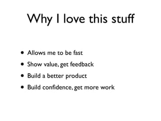 Why I love this stuff

• Allows me to be fast
• Show value, get feedback
• Build a better product
• Build conﬁdence, get more work
 