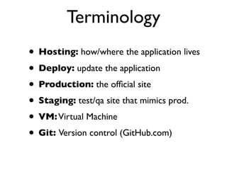 Terminology
• Hosting: how/where the application lives
• Deploy: update the application
• Production: the ofﬁcial site
• Staging: test/qa site that mimics prod.
• VM: Virtual Machine
• Git: Version control (GitHub.com)
 