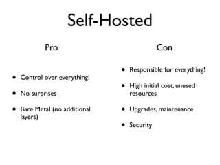Self-Hosted
            Pro                                Con

                                •   Responsible for everything!
•   Control over everything!
                                •   High initial cost, unused
•   No surprises                    resources

•   Bare Metal (no additional   •   Upgrades, maintenance
    layers)
                                •   Security
 