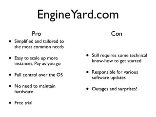 EngineYard.com
             Pro                              Con
•   Simpliﬁed and tailored to
    the most common needs

•   Easy to scale up more       •   Still requires some technical
                                    know-how to get started
    instances, Pay as you go

•   Full control over the OS    •   Responsible for various
                                    software updates

•   No need to maintain
                                •   Outages and surprises!
    hardware

•   Free trial
 