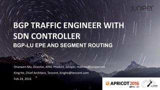 JUNIPER CONFIDENTIAL
BGP TRAFFIC ENGINEER WITH
SDN CONTROLLER
BGP-LU EPE AND SEGMENT ROUTING
Shaowen Ma, Director, APAC Product, Juniper, mashao@juniper.net
King He, Chief Architect, Tencent, kinghe@tencent.com
Feb 24, 2016
 