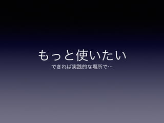 もっと使いたい
できれば実践的な場所で…
 