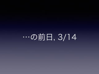 …の前日, 3/14
 