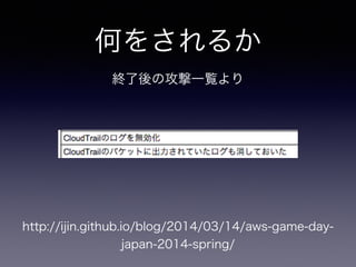 何をされるか
http://ijin.github.io/blog/2014/03/14/aws-game-day-
japan-2014-spring/
終了後の攻撃一覧より
 