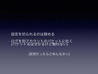 • 設定を切られるのは諦める
• ログを別アカウントのバケットに吐く 
(バケット名は分かるけど触れない)
(反則だったらごめんなさい)
 