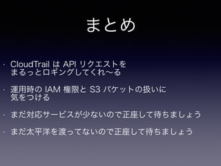 まとめ
• CloudTrail は API リクエストを 
まるっとロギングしてくれ∼る
• 運用時の IAM 権限と S3 バケットの扱いに 
気をつける
• まだ対応サービスが少ないので正座して待ちましょう
• まだ太平洋を渡ってないので正座して待ちましょう
 