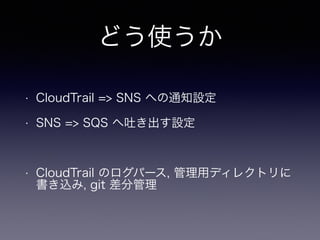 どう使うか
• CloudTrail => SNS への通知設定
• SNS => SQS へ吐き出す設定
!
• CloudTrail のログパース, 管理用ディレクトリに
書き込み, git 差分管理
 
