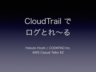 CloudTrail で 
ログとれ∼る
Hokuto Hoshi / COOKPAD Inc.
AWS Casual Talks #2
 
