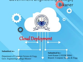 Submitted to:-
Department of Computer Science & Engg.
Govt. Engineering College Bikaner
Submitted by:-
Amit Kumar (13EEBCS004)
Branch- Computer Science & Engg.
Cloud Deployment
 