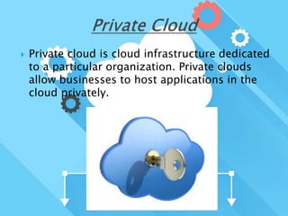  Private cloud is cloud infrastructure dedicated
to a particular organization. Private clouds
allow businesses to host applications in the
cloud privately.
 