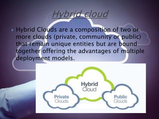  Hybrid Clouds are a composition of two or
more clouds (private, community or public)
that remain unique entities but are bound
together offering the advantages of multiple
deployment models.
 