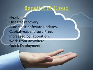  Flexibility.
 Disaster recovery.
 Automatic software updates.
 Capital-expenditure Free.
 Increased collaboration.
 Work from anywhere.
 Quick Deployment.
 