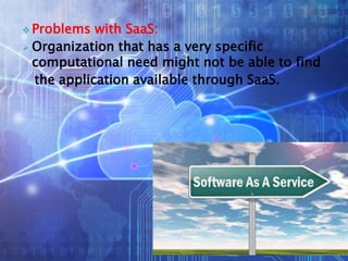  Problems with SaaS:
 Organization that has a very specific
computational need might not be able to find
the application available through SaaS.
 