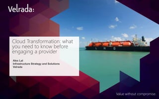 Value without compromise.
Cloud Transformation: what
you need to know before
engaging a provider
Alex Lal
Infrastructure Strategy and Solutions
Velrada
 