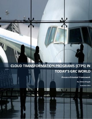 Page 1 of 13 
CLOUD TRANSFORMATION PROGRAMS (CTPS) IN TODAY’S GRC WORLD 
Process-Oriented Framework 
By: Ahmed Ragab 
September 2014  