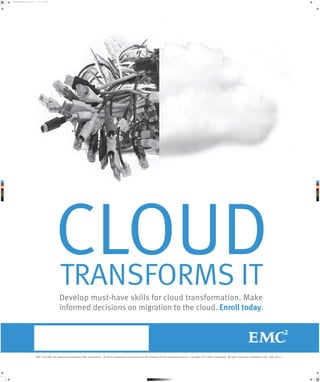 cloud_transforms_poster_031213.pdf

1

3/12/13

8:53 AM

C

M

Y

CM

MY

CY

CMY

K

CLOUD
TRANSFORMS IT
Develop must-have skills for cloud transformation. Make
informed decisions on migration to the cloud. Enroll today.

EMC2 and EMC are registered trademarks EMC Corporation. All other trademarks used herein are the property of their respective owners. Copyright 2013 EMC Corporation. All rights reserved. Published in the USA. 03/13

 
