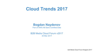 b2b Media Cloud Forum Bulgaria 2017
Cloud Trends 2017
Bogdan Naydenov
Part of AWS All Stars Certified Elite
B2B Media Cloud Forum v2017
30 Mar 2017
 